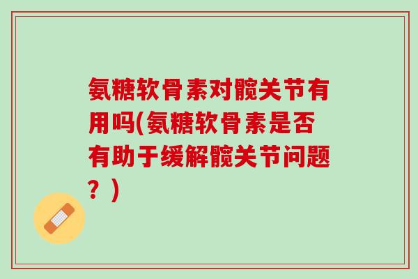 氨糖软骨素对髋关节有用吗(氨糖软骨素是否有助于缓解髋关节问题?) 氨糖软骨素对髋关节有用吗(氨糖软骨素是否有助于缓解髋关节问题?)