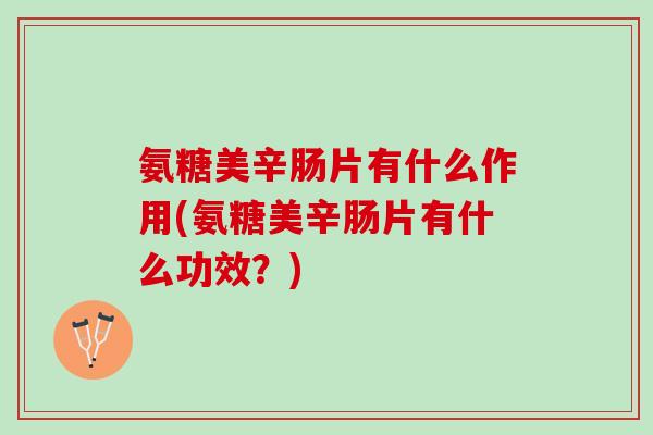 氨糖美辛肠片有什么作用(氨糖美辛肠片有什么功效？)