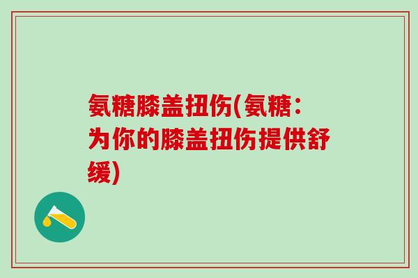 氨糖膝盖扭伤(氨糖：为你的膝盖扭伤提供舒缓)
