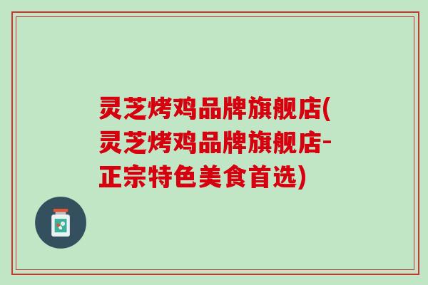 灵芝烤鸡品牌旗舰店(灵芝烤鸡品牌旗舰店-正宗特色美食首选)