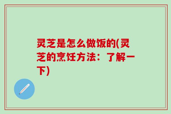 灵芝是怎么做饭的(灵芝的烹饪方法：了解一下)