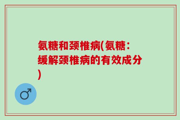 氨糖和颈椎病(氨糖：缓解颈椎病的有效成分)