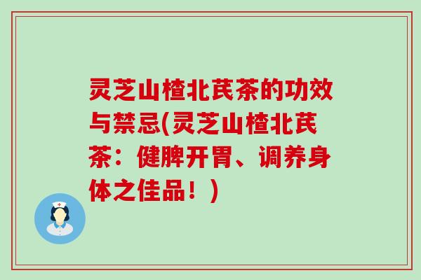 灵芝山楂北芪茶的功效与禁忌(灵芝山楂北芪茶：健脾开胃、调养身体之佳品！)