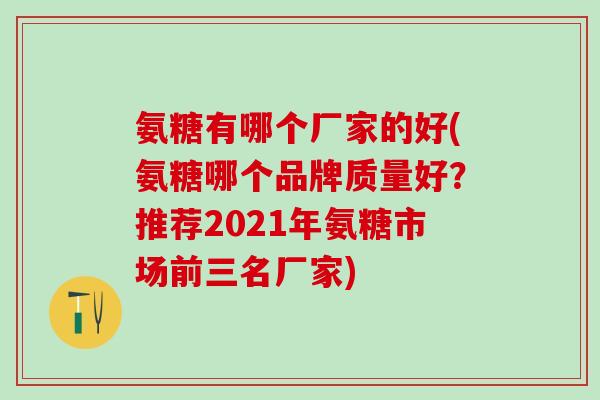 氨糖有哪个厂家的好(氨糖哪个品牌质量好？推荐2021年氨糖市场前三名厂家)
