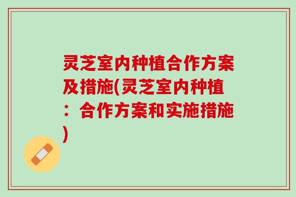 灵芝室内种植合作方案及措施(灵芝室内种植：合作方案和实施措施)