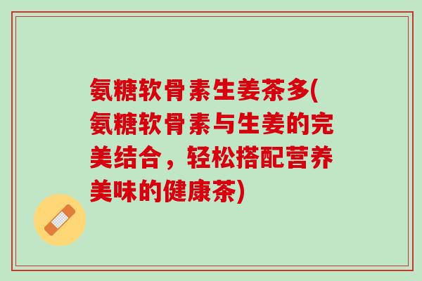 氨糖软骨素生姜茶多(氨糖软骨素与生姜的完美结合，轻松搭配营养美味的健康茶)