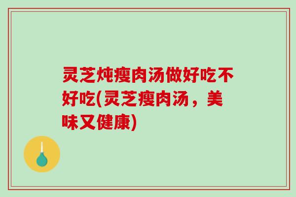 灵芝炖瘦肉汤做好吃不好吃(灵芝瘦肉汤,美味又健康) 灵芝炖瘦肉汤做好吃不好吃(灵芝瘦肉汤,美味又健康)