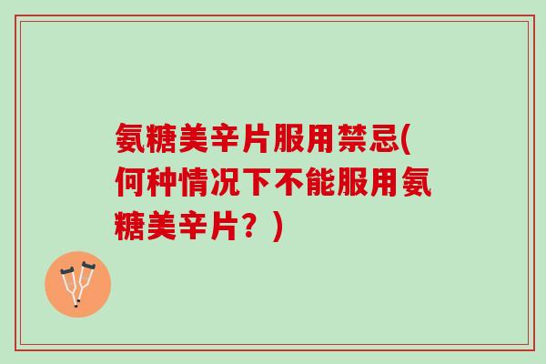 氨糖美辛片服用禁忌(何种情况下不能服用氨糖美辛片?) 氨糖美辛片服用禁忌(何种情况下不能服用氨糖美辛片?)