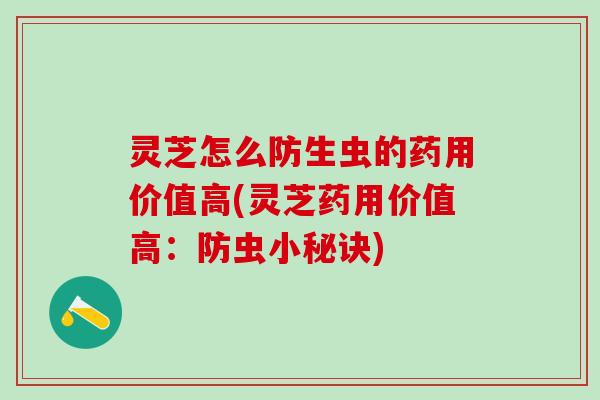 灵芝怎么防生虫的药用价值高(灵芝药用价值高：防虫小秘诀)