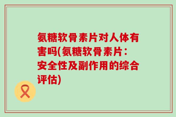 氨糖软骨素片对人体有害吗(氨糖软骨素片：安全性及副作用的综合评估)