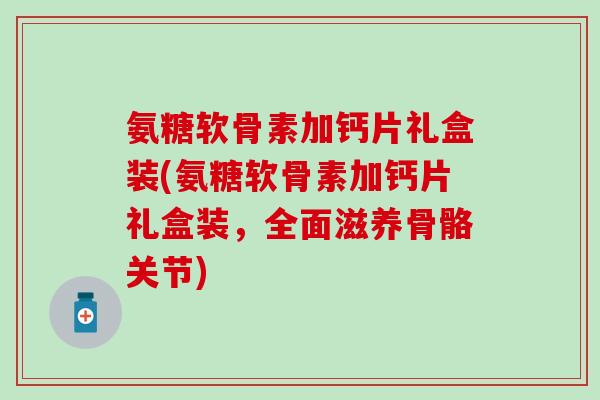 氨糖软骨素加钙片礼盒装(氨糖软骨素加钙片礼盒装，全面滋养骨骼关节)
