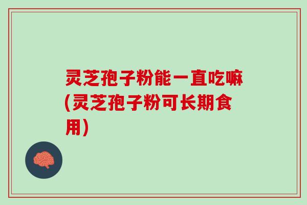 灵芝孢子粉能一直吃嘛(灵芝孢子粉可长期食用)
