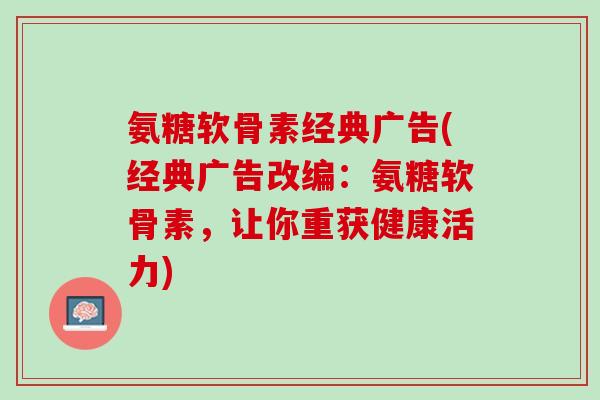氨糖软骨素经典广告(经典广告改编：氨糖软骨素，让你重获健康活力)