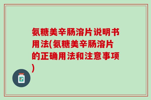 氨糖美辛肠溶片说明书用法(氨糖美辛肠溶片的正确用法和注意事项)