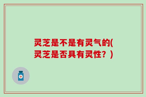 灵芝是不是有灵气的(灵芝是否具有灵性？)