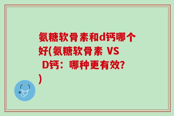 氨糖软骨素和d钙哪个好(氨糖软骨素 VS D钙：哪种更有效？)