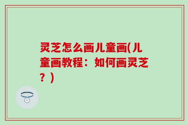 灵芝怎么画儿童画(儿童画教程：如何画灵芝？)