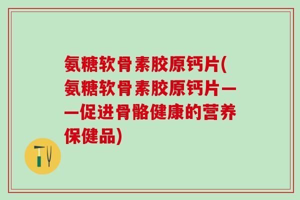 氨糖软骨素胶原钙片(氨糖软骨素胶原钙片——促进骨骼健康的营养保健品)