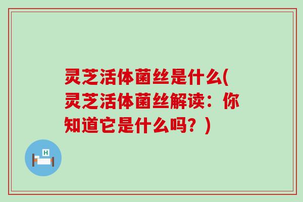 灵芝活体菌丝是什么(灵芝活体菌丝解读：你知道它是什么吗？)