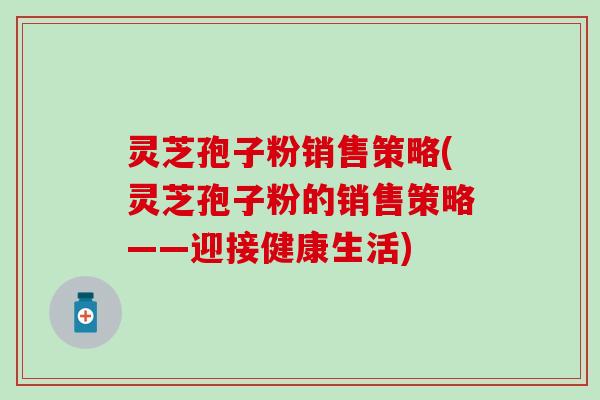 灵芝孢子粉销售策略(灵芝孢子粉的销售策略——迎接健康生活)