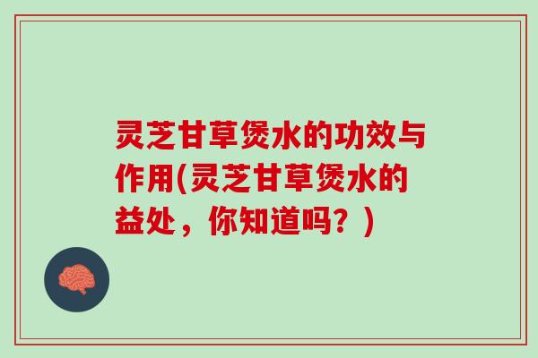 灵芝甘草煲水的功效与作用(灵芝甘草煲水的益处，你知道吗？)