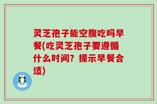 灵芝孢子能空腹吃吗早餐(吃灵芝孢子要遵循什么时间？提示早餐合适)