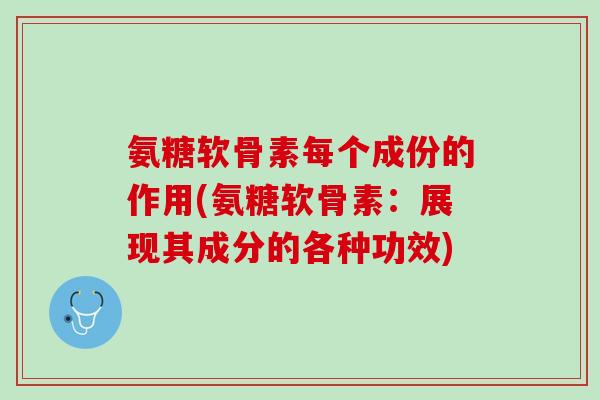 氨糖软骨素每个成份的作用(氨糖软骨素：展现其成分的各种功效)