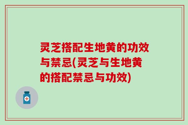 灵芝搭配生地黄的功效与禁忌(灵芝与生地黄的搭配禁忌与功效)