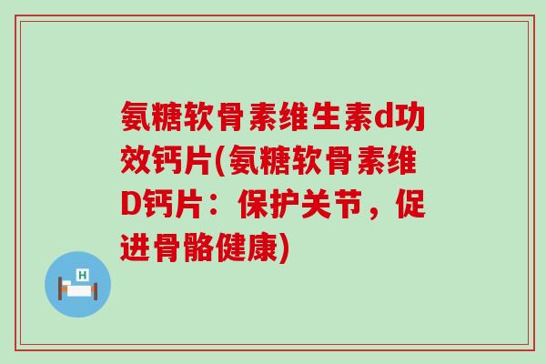 氨糖软骨素维生素d功效钙片(氨糖软骨素维D钙片：保护关节，促进骨骼健康)