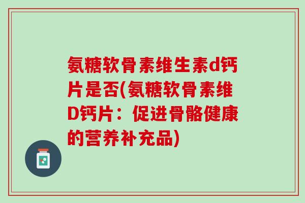 氨糖软骨素维生素d钙片是否(氨糖软骨素维D钙片：促进骨骼健康的营养补充品)