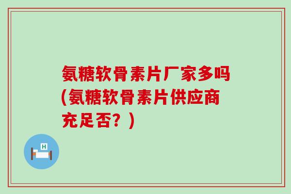 氨糖软骨素片厂家多吗(氨糖软骨素片供应商充足否？)