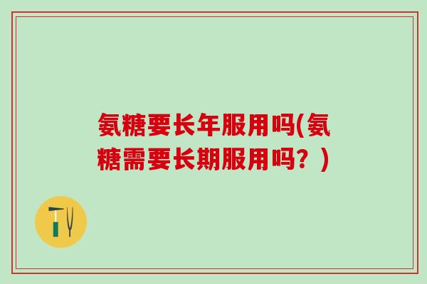 氨糖要长年服用吗(氨糖需要长期服用吗？)