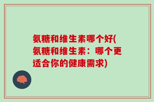 氨糖和维生素哪个好(氨糖和维生素：哪个更适合你的健康需求)