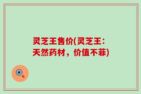 灵芝王售价(灵芝王：天然药材，价值不菲)