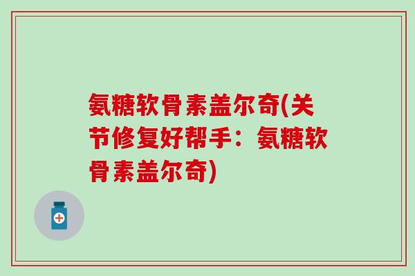氨糖软骨素盖尔奇(关节修复好帮手：氨糖软骨素盖尔奇)