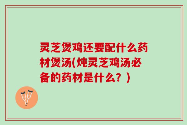 灵芝煲鸡还要配什么药材煲汤(炖灵芝鸡汤必备的药材是什么？)