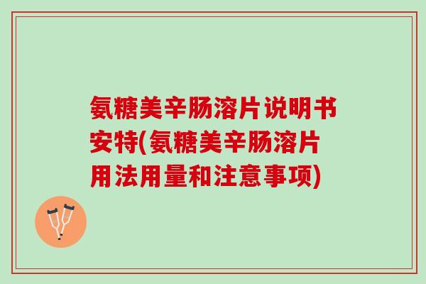 氨糖美辛肠溶片说明书安特(氨糖美辛肠溶片用法用量和注意事项)
