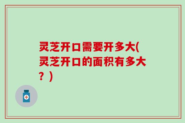 灵芝开口需要开多大(灵芝开口的面积有多大？)