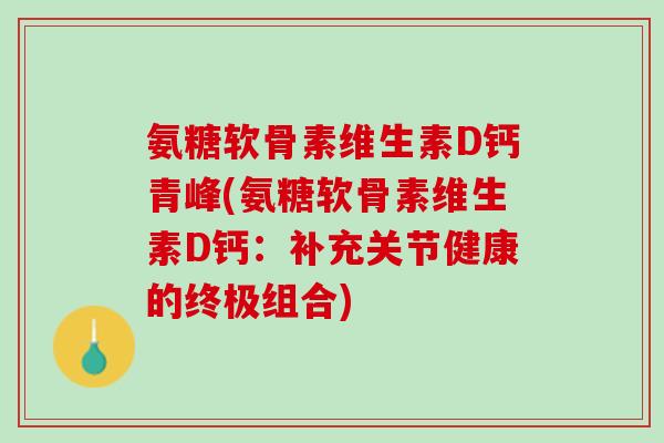 氨糖软骨素维生素D钙青峰(氨糖软骨素维生素D钙：补充关节健康的终极组合)