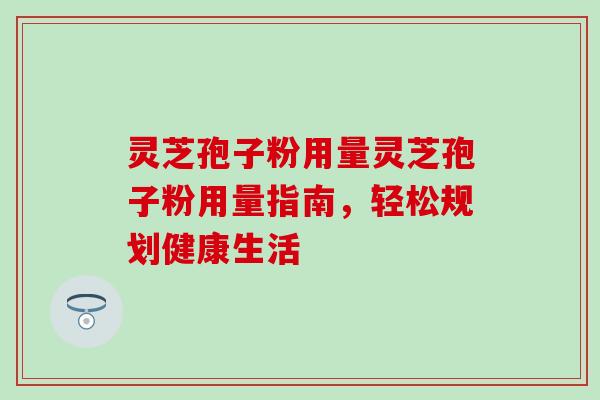 灵芝孢子粉用量灵芝孢子粉用量指南，轻松规划健康生活