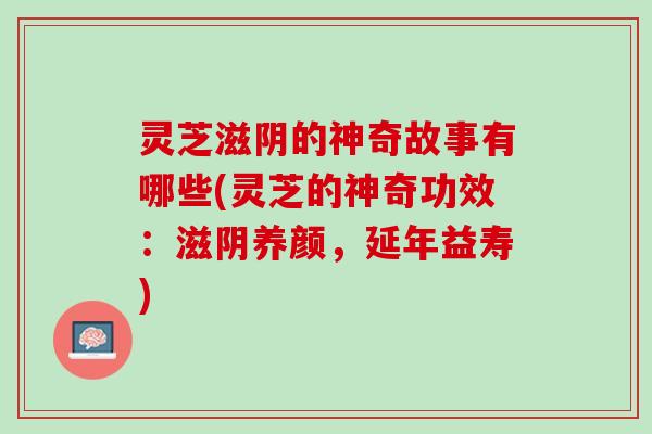 灵芝滋阴的神奇故事有哪些(灵芝的神奇功效：滋阴养颜，延年益寿)