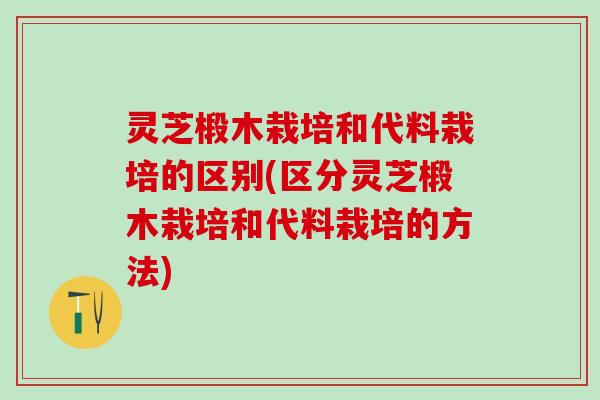 灵芝椴木栽培和代料栽培的区别(区分灵芝椴木栽培和代料栽培的方法)