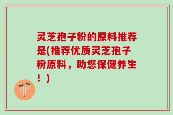 灵芝孢子粉的原料推荐是(推荐优质灵芝孢子粉原料，助您保健养生！)