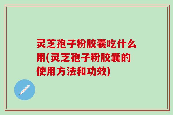 灵芝孢子粉胶囊吃什么用(灵芝孢子粉胶囊的使用方法和功效) 灵芝孢子粉胶囊吃什么用(灵芝孢子粉胶囊的使用方法和功效)