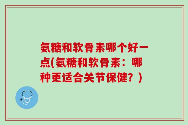氨糖和软骨素哪个好一点(氨糖和软骨素：哪种更适合关节保健？)