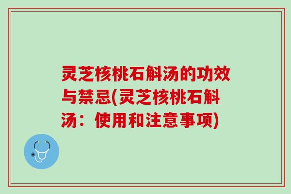 灵芝核桃石斛汤的功效与禁忌(灵芝核桃石斛汤：使用和注意事项)