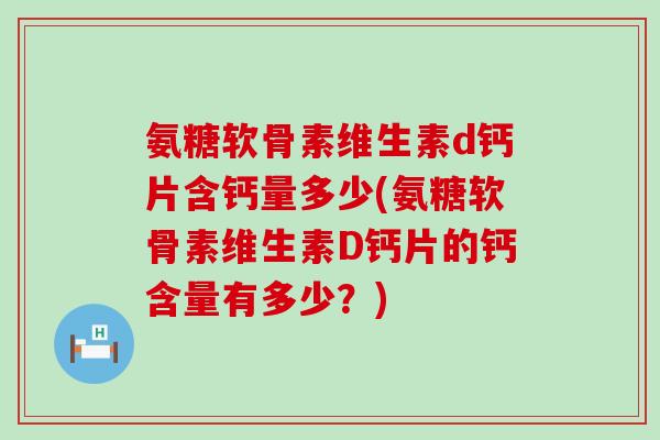 氨糖软骨素维生素d钙片含钙量多少(氨糖软骨素维生素D钙片的钙含量有多少?) 氨糖软骨素维生素d钙片含钙量多少(氨糖软骨素维生素D钙片的钙含量有多少?)