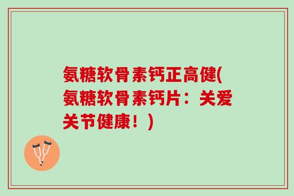 氨糖软骨素钙正高健(氨糖软骨素钙片：关爱关节健康！)