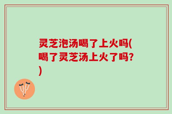 灵芝泡汤喝了上火吗(喝了灵芝汤上火了吗？)