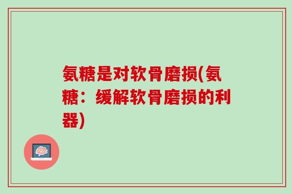 氨糖是对软骨磨损(氨糖：缓解软骨磨损的利器)